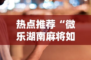 热点推荐“微乐湖南麻将如何开挂”科技辅助神器手机版教程