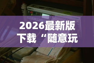 2026最新版下载“随意玩辅助器开挂”可以开挂作弊