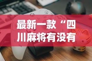 最新一款“四川麻将有没有挂?_游戏_玩家_工具