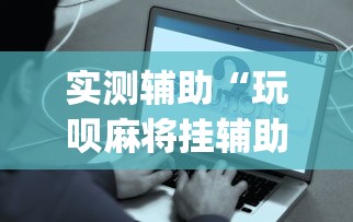 实测辅助“玩呗麻将挂辅助挂方法”(确实真的有挂)