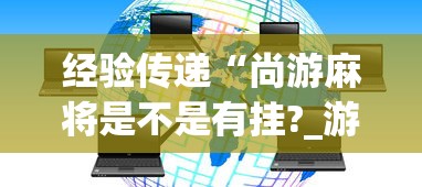 经验传递“尚游麻将是不是有挂?_游戏_玩家_工具