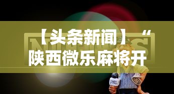 【头条新闻】“陕西微乐麻将开挂神器”掌握辅助功能必胜规则