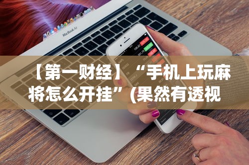 【第一消息】“决胜麻将内蒙一口香有挂吗	”(曝光透视必备猫腻)