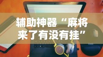 辅助神器“麻将来了有没有挂”-原来有挂