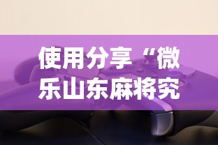 使用分享“微乐山东麻将究竟有挂吗?_游戏_玩家_工具