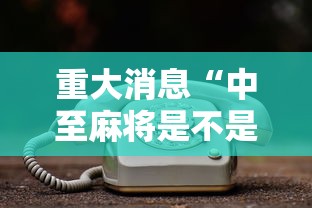 重大消息“中至麻将是不是有挂”确实可以使用辅助