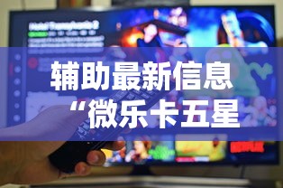 辅助最新信息“微乐卡五星小程序辅助器”真的有挂