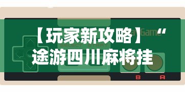 【玩家新攻略】“途游四川麻将挂下载”开挂科技辅助神器手机