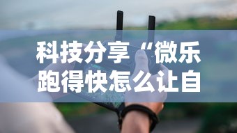 科技分享“微乐跑得快怎么让自己牌变好”详细分享装挂
