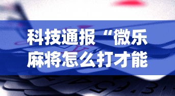 科技通报“微乐麻将怎么打才能赢(确实真的有挂)-知乎 科技通报“微乐麻将怎么打才能赢(确实真的有挂)-知乎