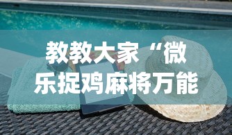 教教大家“微乐捉鸡麻将万能开挂器免费	”(详细透视教程)-