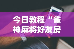 今日教程“雀神麻将好友房提高胜率的方法	”科技辅助神器手机版