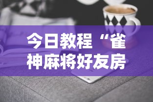 今日教程“雀神麻将好友房提高胜率的方法”科技辅助神器手机版