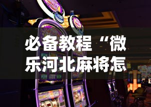 必备教程“微乐河北麻将怎么打才会赢	”科技辅助神器手机版教程