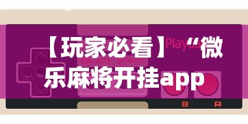 【玩家必看】“微乐麻将开挂app下载苹果手机版”附开挂脚本详细步骤