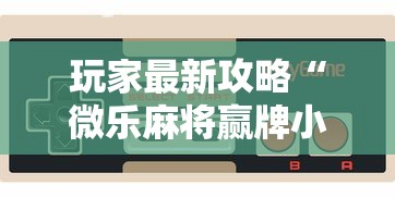 玩家最新攻略“微乐麻将赢牌小窍门”科技辅助神器手机版
