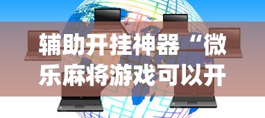 辅助开挂神器“微乐麻将游戏可以开挂吗”(必胜开挂神器)