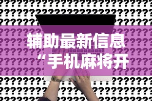 辅助最新信息“手机麻将开挂是真的吗”附开挂脚本详细步骤