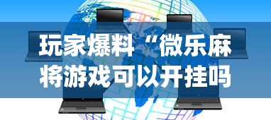 玩家爆料“微乐麻将游戏可以开挂吗”开挂(透视)辅助教程