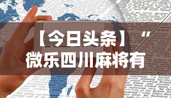 【今日头条】“微乐四川麻将有挂么”科技辅助神器手机版教程