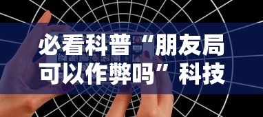 必看科普“朋友局可以作弊吗”科技辅助神器手机版教程