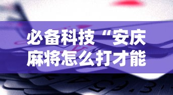 必备科技“安庆麻将怎么打才能赢多输少	”附透视挂详细教程 