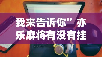我来告诉你”亦乐麻将有没有挂	”详细分享装挂步骤