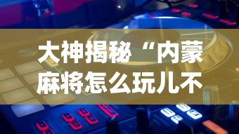 大神揭秘“内蒙麻将怎么玩儿不输”开挂(透视)辅助