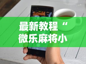 最新教程“微乐麻将小程序技巧	”开挂详细教程