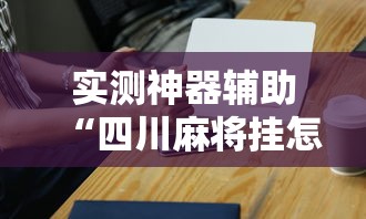 实测神器辅助“四川麻将挂怎么卖”科技辅助神器手机