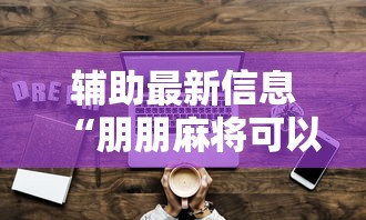 辅助最新信息“朋朋麻将可以开挂吗”真实开挂技巧分享